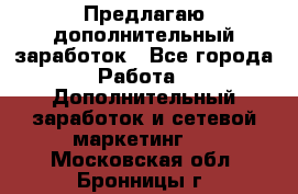 Предлагаю дополнительный заработок - Все города Работа » Дополнительный заработок и сетевой маркетинг   . Московская обл.,Бронницы г.